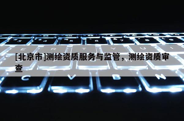 [北京市]測繪資質服務與監管，測繪資質審查