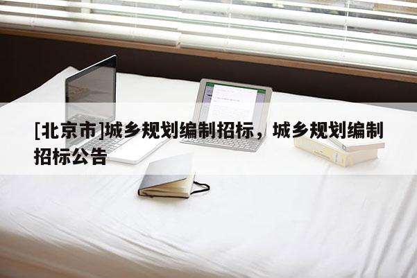 [北京市]城鄉規劃編制招標，城鄉規劃編制招標公告
