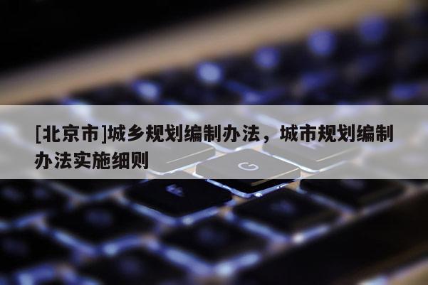 [北京市]城鄉(xiāng)規(guī)劃編制辦法，城市規(guī)劃編制辦法實(shí)施細(xì)則