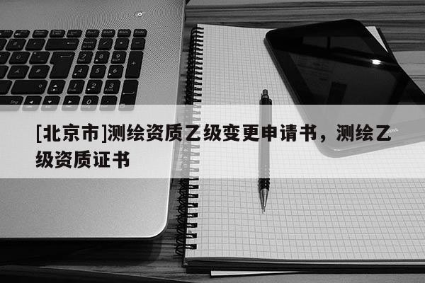 [北京市]測繪資質乙級變更申請書，測繪乙級資質證書