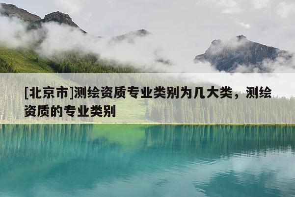 [北京市]測繪資質專業類別為幾大類，測繪資質的專業類別