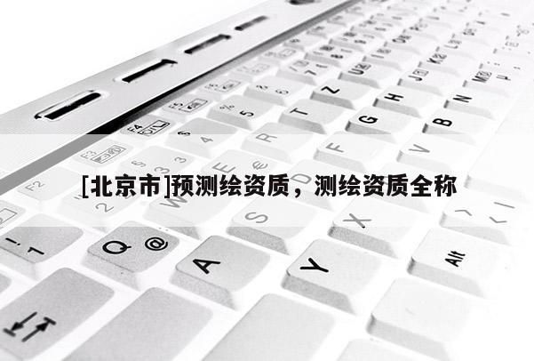 [北京市]預測繪資質，測繪資質全稱