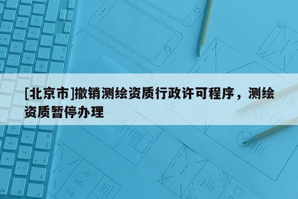 [北京市]撤銷測繪資質行政許可程序，測繪資質暫停辦理