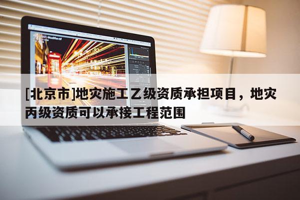 [北京市]地災施工乙級資質承擔項目，地災丙級資質可以承接工程范圍