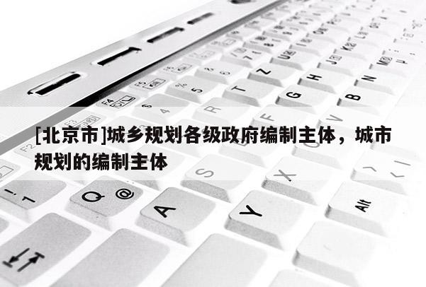 [北京市]城鄉規劃各級政府編制主體，城市規劃的編制主體