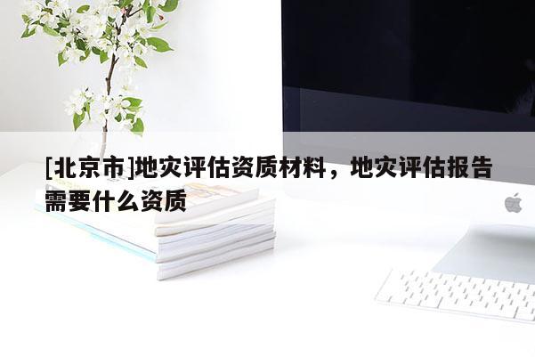 [北京市]地災評估資質材料，地災評估報告需要什么資質