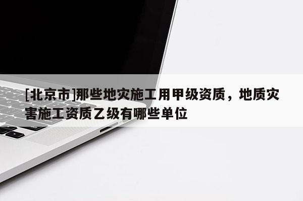 [北京市]那些地災施工用甲級資質，地質災害施工資質乙級有哪些單位