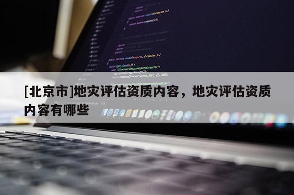 [北京市]地災評估資質內容，地災評估資質內容有哪些