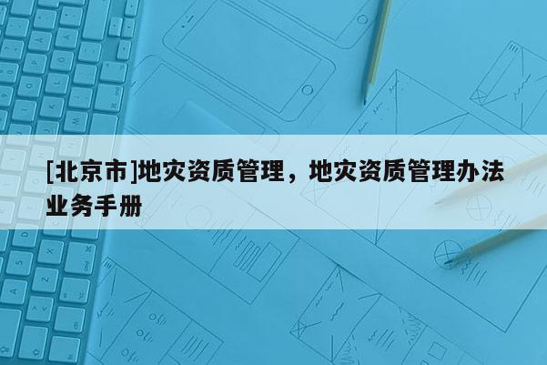 [北京市]地災資質管理，地災資質管理辦法業務手冊