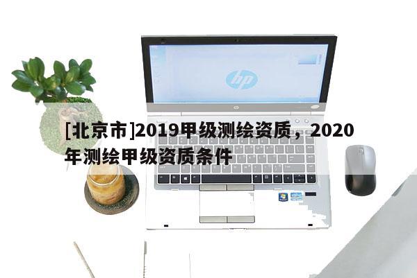 [北京市]2019甲級(jí)測(cè)繪資質(zhì)，2020年測(cè)繪甲級(jí)資質(zhì)條件