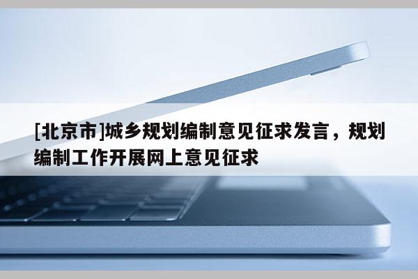 [北京市]城鄉規劃編制意見征求發言，規劃編制工作開展網上意見征求