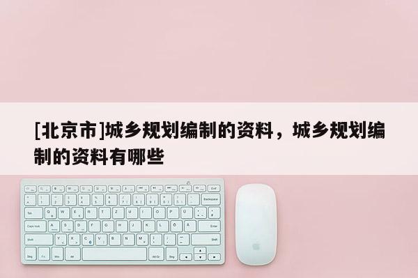 [北京市]城鄉規劃編制的資料，城鄉規劃編制的資料有哪些