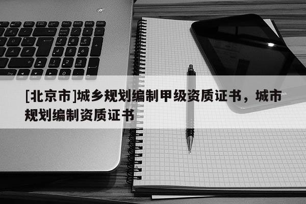 [北京市]城鄉規劃編制甲級資質證書，城市規劃編制資質證書