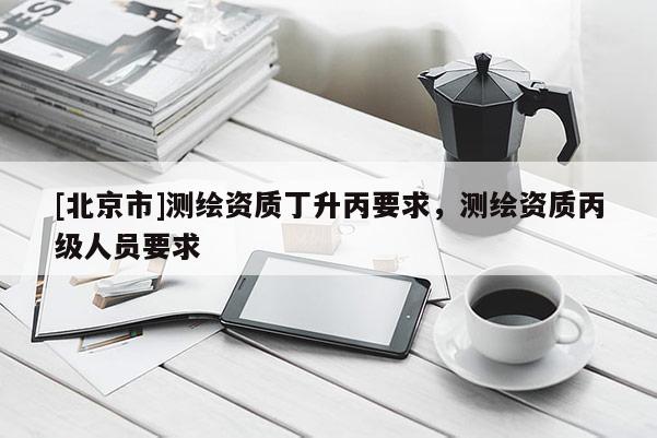 [北京市]測繪資質丁升丙要求，測繪資質丙級人員要求