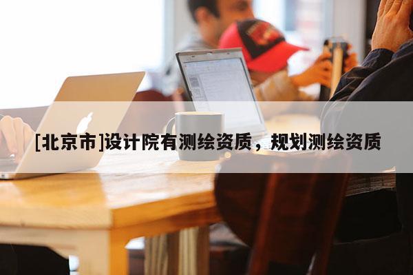 [北京市]設(shè)計院有測繪資質(zhì)，規(guī)劃測繪資質(zhì)