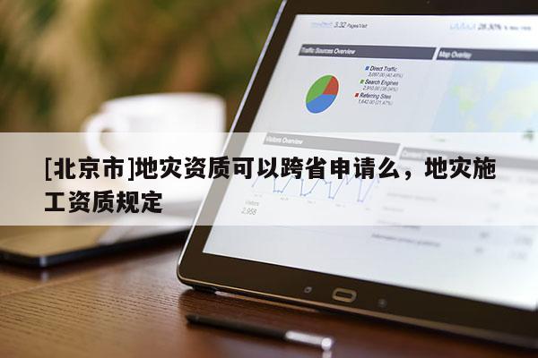 [北京市]地災(zāi)資質(zhì)可以跨省申請么，地災(zāi)施工資質(zhì)規(guī)定
