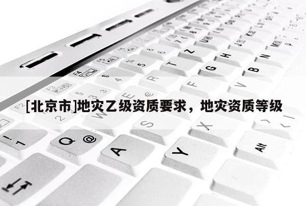 [北京市]地災乙級資質要求，地災資質等級