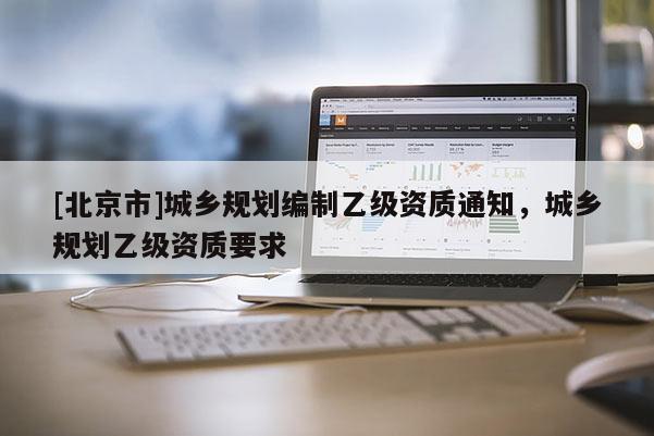 [北京市]城鄉規劃編制乙級資質通知，城鄉規劃乙級資質要求