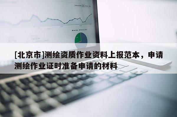 [北京市]測繪資質作業資料上報范本，申請測繪作業證時準備申請的材料