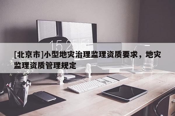 [北京市]小型地災治理監理資質要求，地災監理資質管理規定