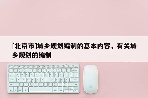 [北京市]城鄉規劃編制的基本內容，有關城鄉規劃的編制