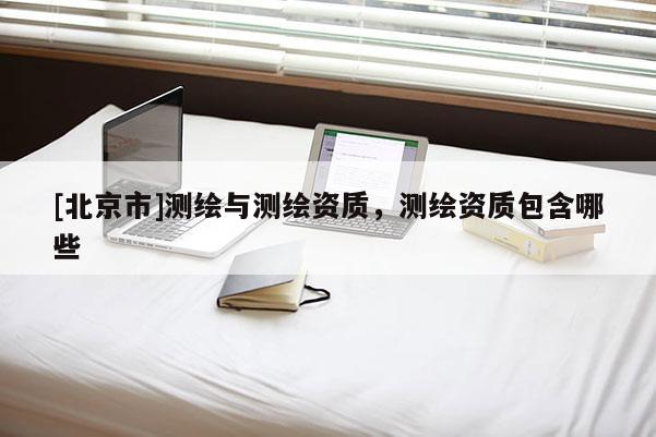 [北京市]測繪與測繪資質，測繪資質包含哪些