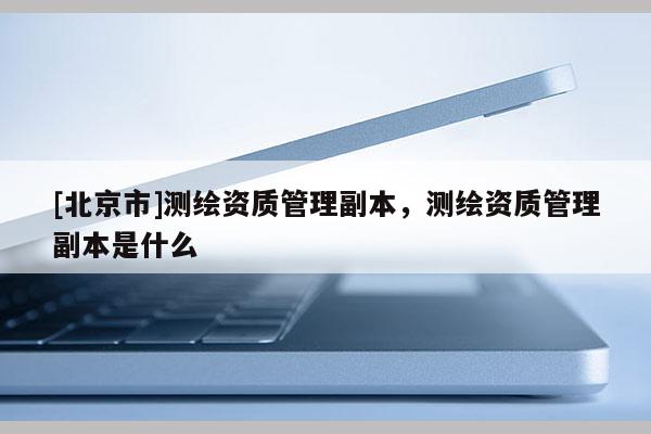 [北京市]測繪資質管理副本，測繪資質管理副本是什么