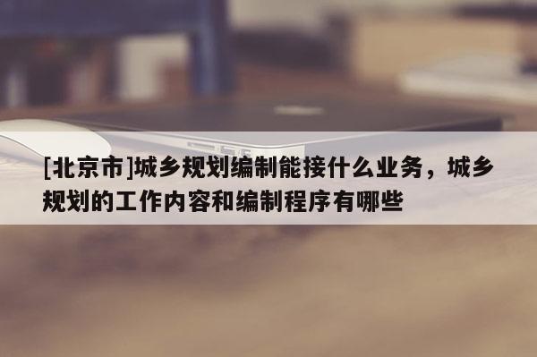 [北京市]城鄉規劃編制能接什么業務，城鄉規劃的工作內容和編制程序有哪些