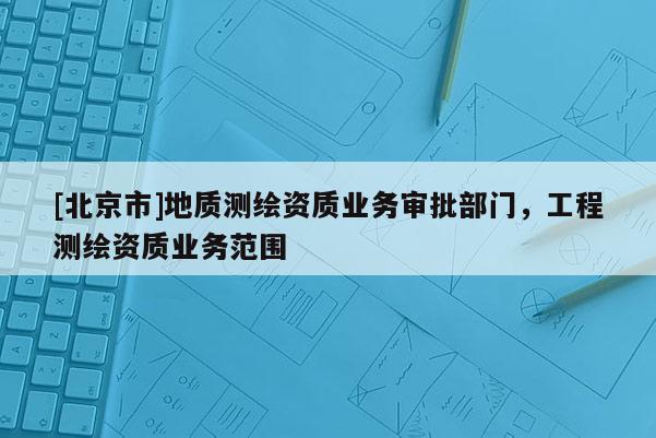 [北京市]地質測繪資質業務審批部門，工程測繪資質業務范圍