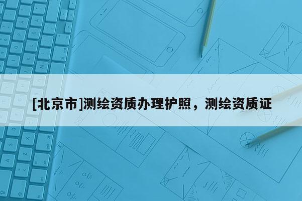 [北京市]測繪資質(zhì)辦理護照，測繪資質(zhì)證