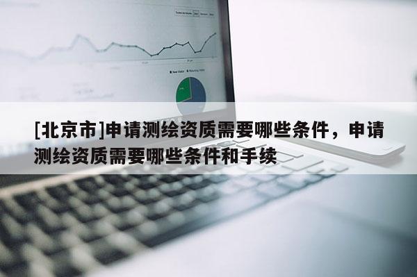 [北京市]申請測繪資質需要哪些條件，申請測繪資質需要哪些條件和手續