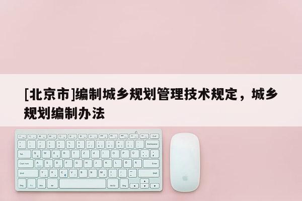 [北京市]編制城鄉(xiāng)規(guī)劃管理技術(shù)規(guī)定，城鄉(xiāng)規(guī)劃編制辦法