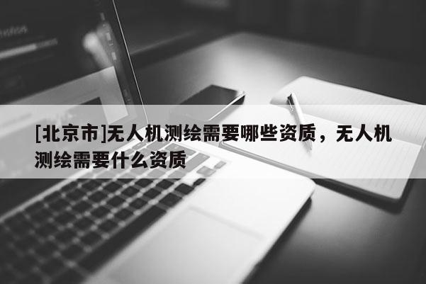 [北京市]無人機測繪需要哪些資質，無人機測繪需要什么資質