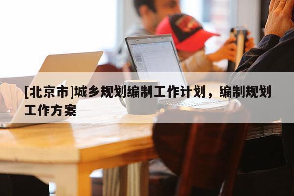 [北京市]城鄉規劃編制工作計劃，編制規劃工作方案
