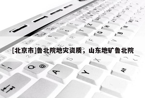 [北京市]魯北院地災資質，山東地礦魯北院