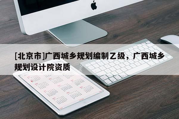 [北京市]廣西城鄉規劃編制乙級，廣西城鄉規劃設計院資質