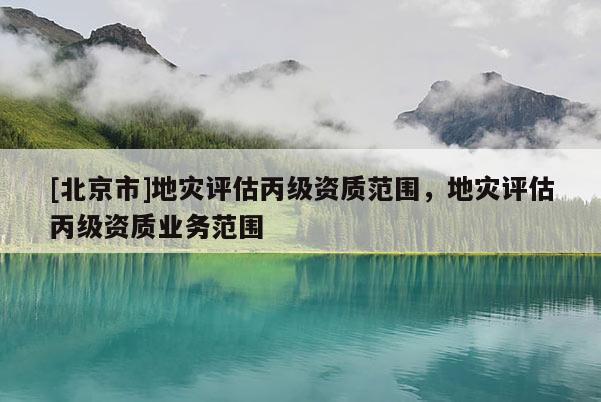 [北京市]地災評估丙級資質范圍，地災評估丙級資質業務范圍