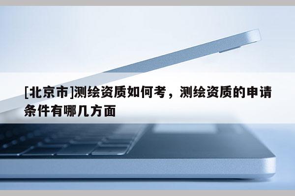 [北京市]測繪資質(zhì)如何考，測繪資質(zhì)的申請條件有哪幾方面