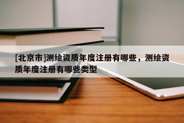 [北京市]測繪資質年度注冊有哪些，測繪資質年度注冊有哪些類型