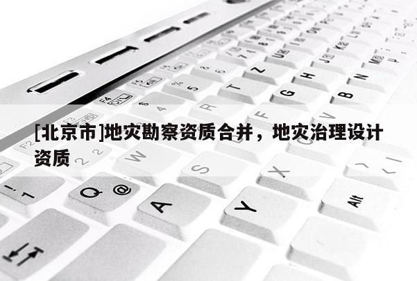 [北京市]地災勘察資質合并，地災治理設計資質