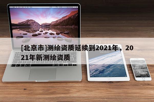 [北京市]測繪資質延續到2021年，2021年新測繪資質