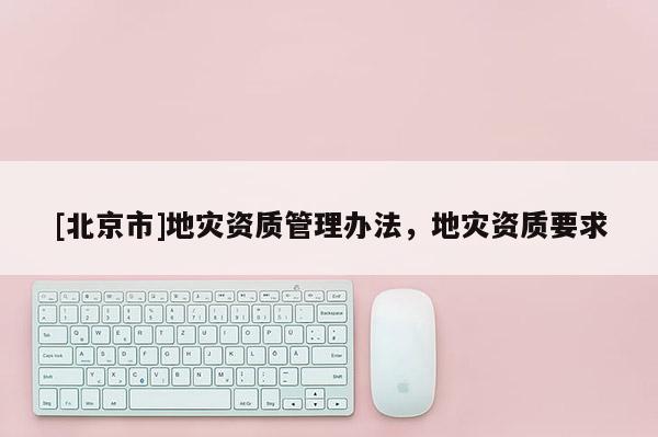 [北京市]地災資質管理辦法，地災資質要求