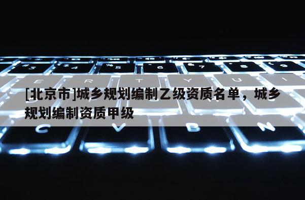 [北京市]城鄉(xiāng)規(guī)劃編制乙級(jí)資質(zhì)名單，城鄉(xiāng)規(guī)劃編制資質(zhì)甲級(jí)