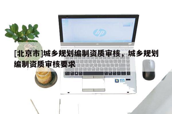 [北京市]城鄉規劃編制資質審核，城鄉規劃編制資質審核要求