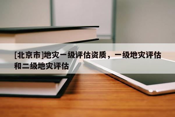 [北京市]地災一級評估資質(zhì)，一級地災評估和二級地災評估