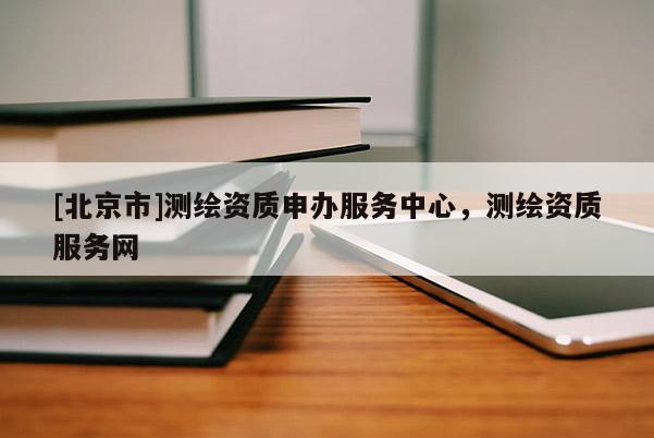 [北京市]測繪資質申辦服務中心，測繪資質服務網