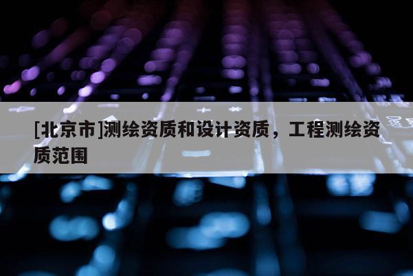 [北京市]測繪資質和設計資質，工程測繪資質范圍