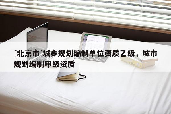 [北京市]城鄉規劃編制單位資質乙級，城市規劃編制甲級資質