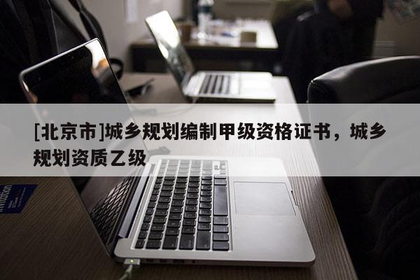 [北京市]城鄉規劃編制甲級資格證書，城鄉規劃資質乙級