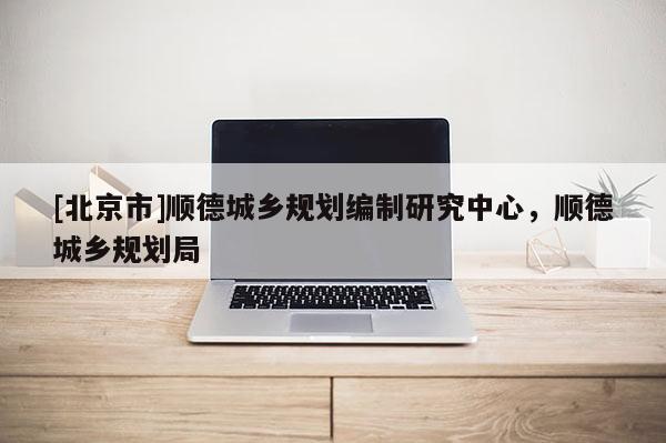 [北京市]順德城鄉規劃編制研究中心，順德城鄉規劃局